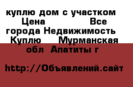 куплю дом с участком › Цена ­ 300 000 - Все города Недвижимость » Куплю   . Мурманская обл.,Апатиты г.